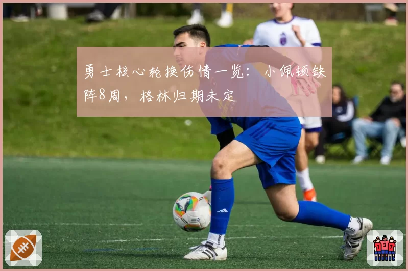 勇士核心轮换伤情一览:小佩顿缺阵8周,格林归期未定