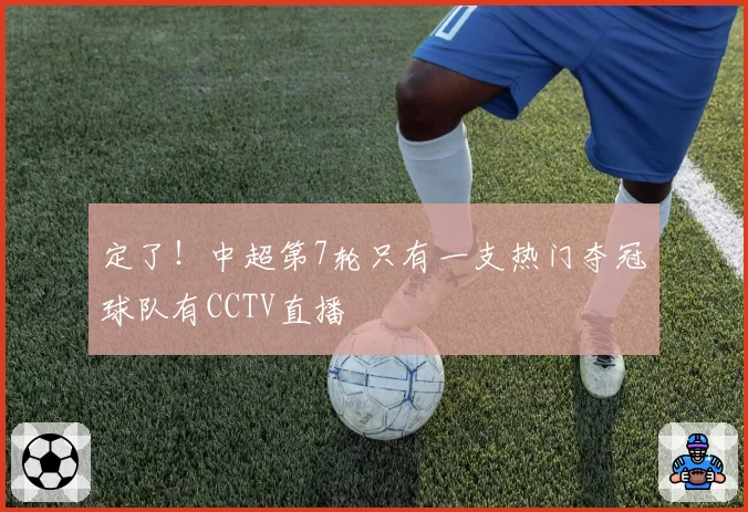 定了！中超第7轮只有一支热门夺冠球队有CCTV直播