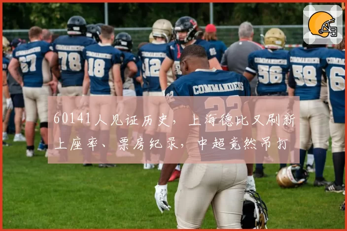 60141人见证历史,上海德比又刷新上座率、票房纪录,中超竟然吊打苏超?