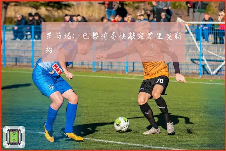罗马诺:巴黎将尽快敲定恩里克新约