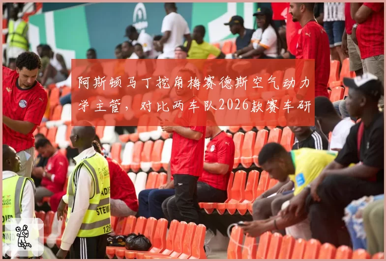 阿斯顿马丁挖角梅赛德斯空气动力学主管，对比两车队2026款赛车研发预算分配透明度