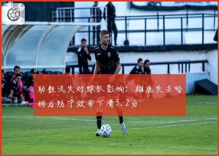 助教流失对球队影响:雄鹿失去哈姆后防守效率下滑5.2分