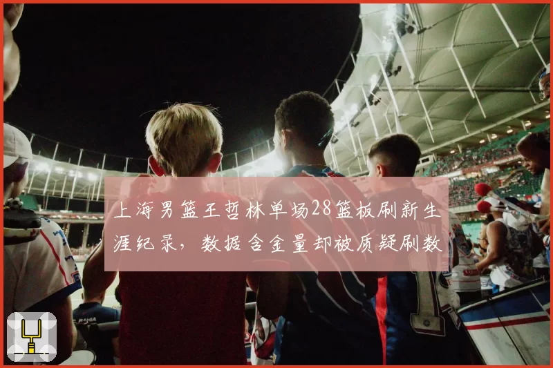 上海男篮王哲林单场28篮板刷新生涯纪录，数据含金量却被质疑刷数据