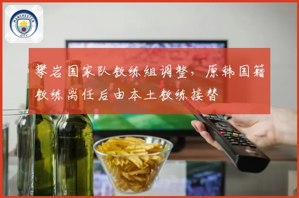 攀岩国家队教练组调整，原韩国籍教练离任后由本土教练接替
