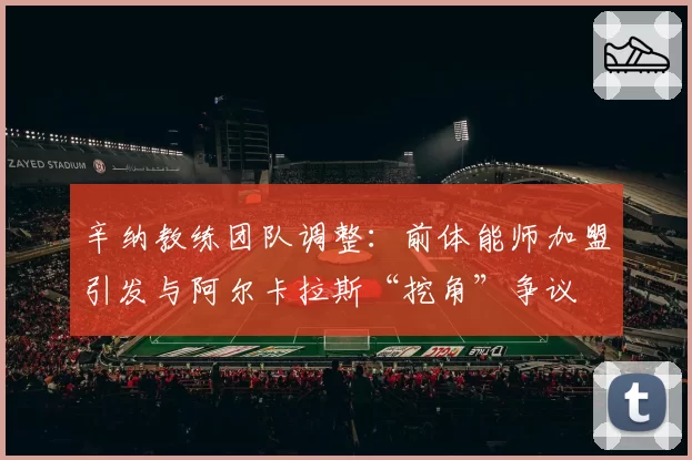 辛纳教练团队调整：前体能师加盟引发与阿尔卡拉斯“挖角”争议