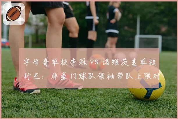 字母哥单核夺冠 vs 诺维茨基单核封王，非豪门球队领袖带队上限对比