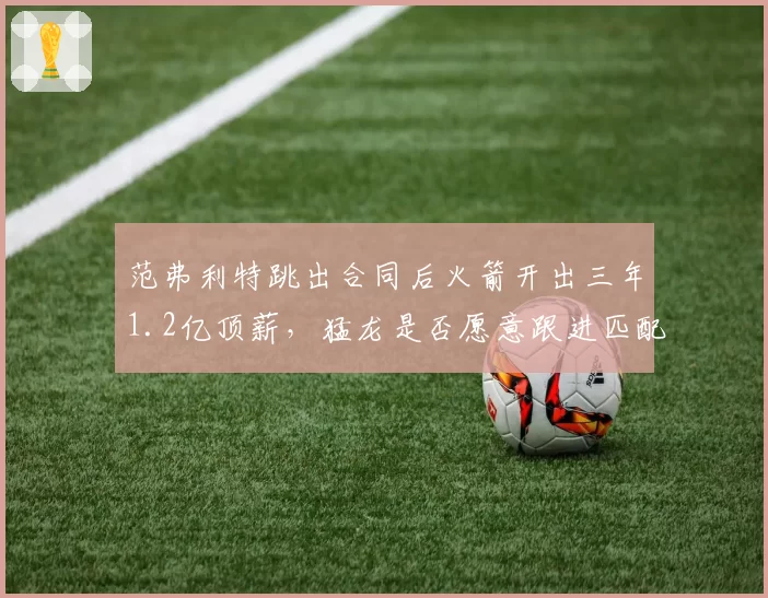 范弗利特跳出合同后火箭开出三年1.2亿顶薪,猛龙是否愿意跟进匹配?