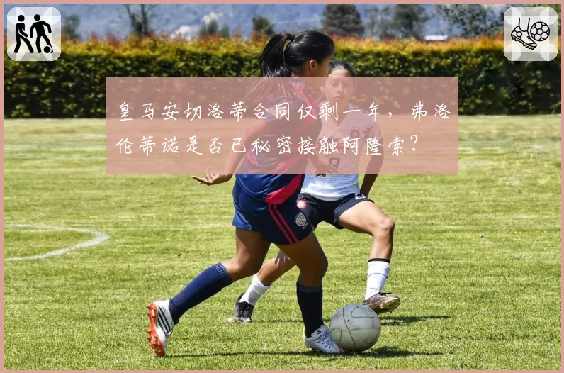 皇马安切洛蒂合同仅剩一年，弗洛伦蒂诺是否已秘密接触阿隆索？