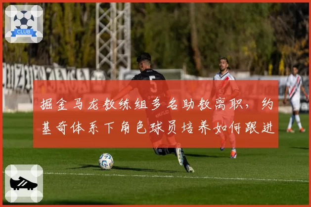 掘金马龙教练组多名助教离职,约基奇体系下角色球员培养如何跟进?