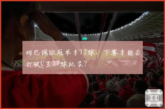 姆巴佩欧冠单季12球，下赛季能否打破C罗17球纪录？