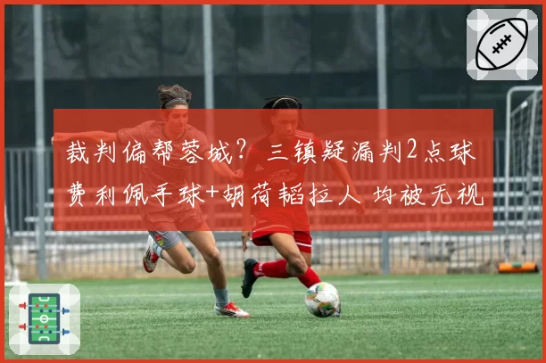 裁判偏帮蓉城？三镇疑漏判2点球 费利佩手球+胡荷韬拉人 均被无视