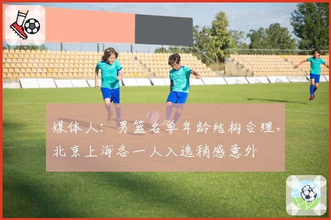 媒体人:男篮名单年龄结构合理,北京上海各一人入选稍感意外