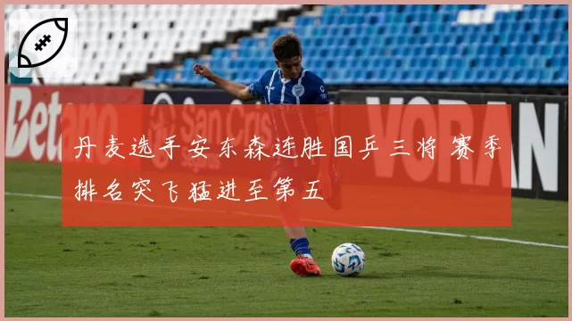 丹麦选手安东森连胜国乒三将 赛季排名突飞猛进至第五