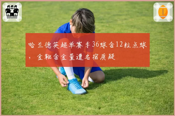 哈兰德英超单赛季36球含12粒点球，金靴含金量遭名宿质疑
