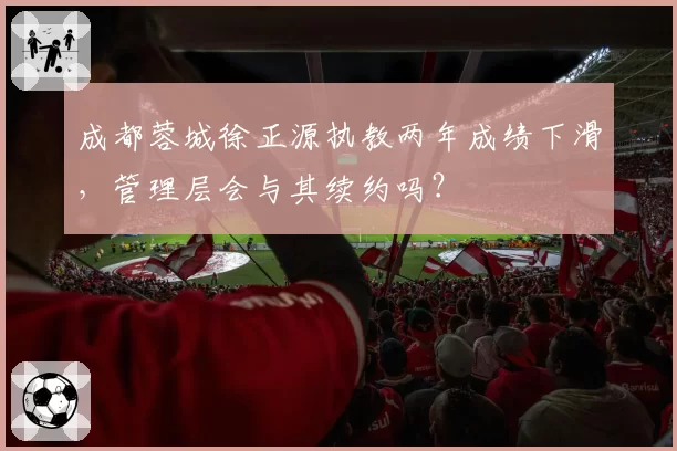 成都蓉城徐正源执教两年成绩下滑，管理层会与其续约吗？
