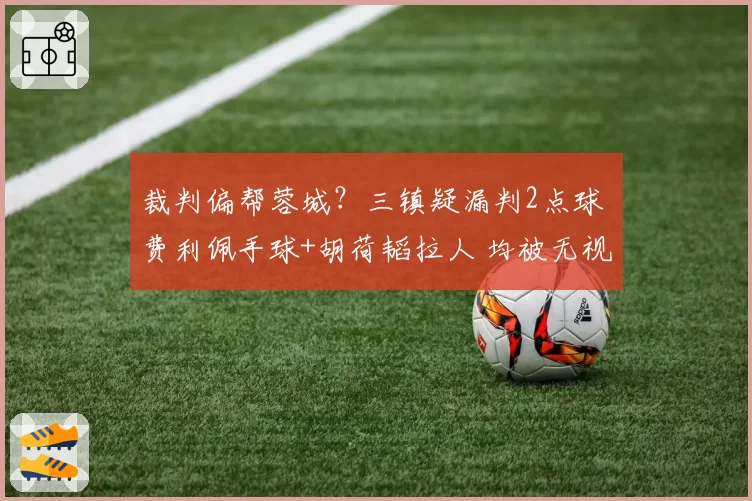 裁判偏帮蓉城？三镇疑漏判2点球 费利佩手球+胡荷韬拉人 均被无视