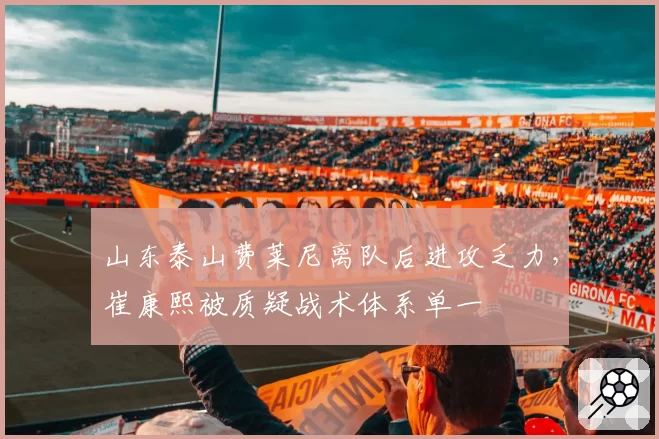 山东泰山费莱尼离队后进攻乏力,崔康熙被质疑战术体系单一