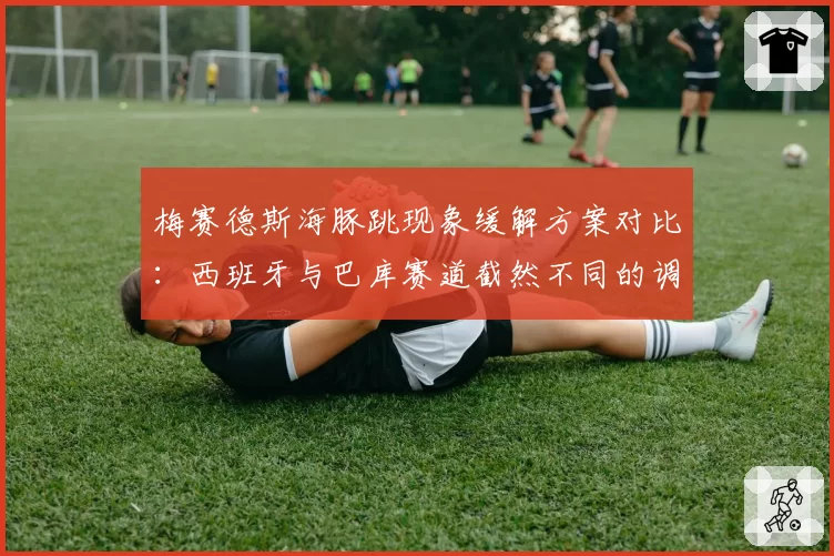 梅赛德斯海豚跳现象缓解方案对比：西班牙与巴库赛道截然不同的调校思路