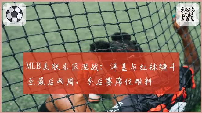 MLB美联东区混战:洋基与红袜缠斗至最后两周,季后赛席位难料
