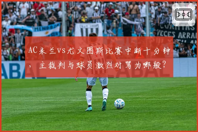 AC米兰vs尤文图斯比赛中断十分钟,主裁判与球员激烈对骂为哪般?