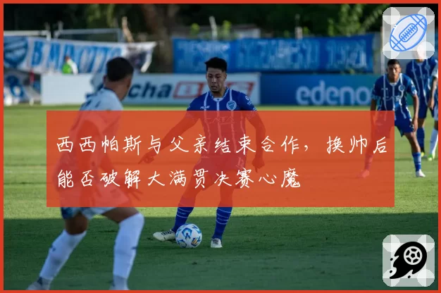西西帕斯与父亲结束合作，换帅后能否破解大满贯决赛心魔