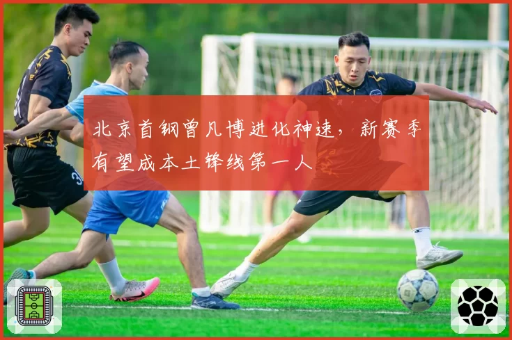 北京首钢曾凡博进化神速，新赛季有望成本土锋线第一人