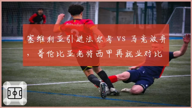 塞维利亚引进法尔考 vs 马竞放弃，哥伦比亚老将西甲再就业对比