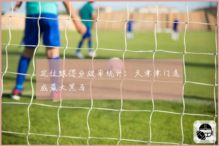 定位球得分效率统计:天津津门虎成最大黑马