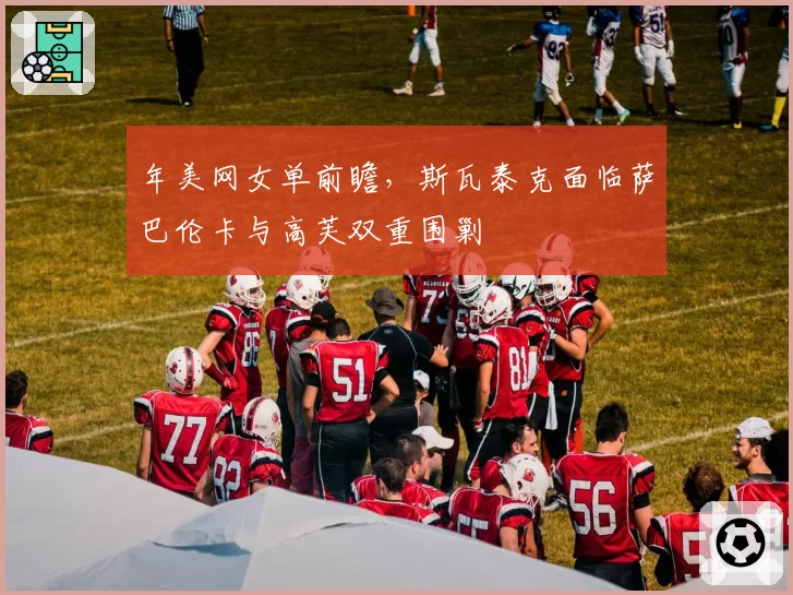 年美网女单前瞻,斯瓦泰克面临萨巴伦卡与高芙双重围剿