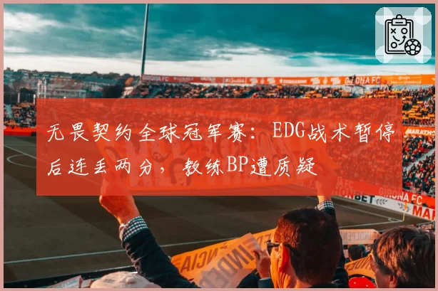 无畏契约全球冠军赛：EDG战术暂停后连丢两分，教练BP遭质疑