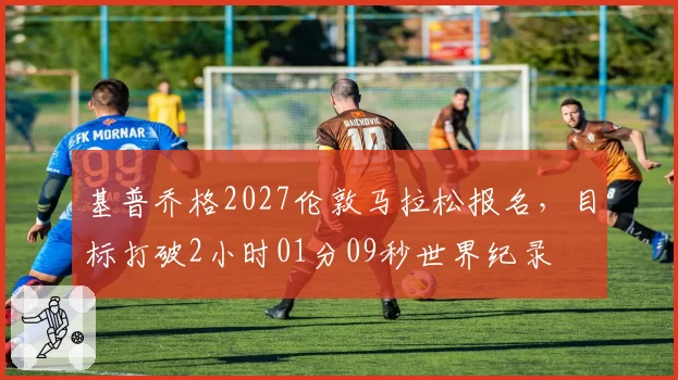 基普乔格2027伦敦马拉松报名，目标打破2小时01分09秒世界纪录