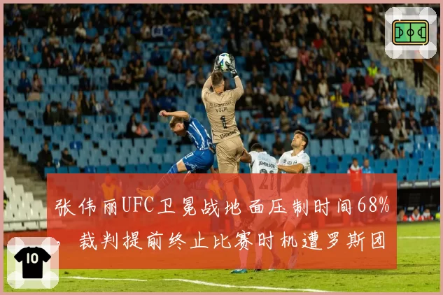 张伟丽UFC卫冕战地面压制时间68%，裁判提前终止比赛时机遭罗斯团队炮轰