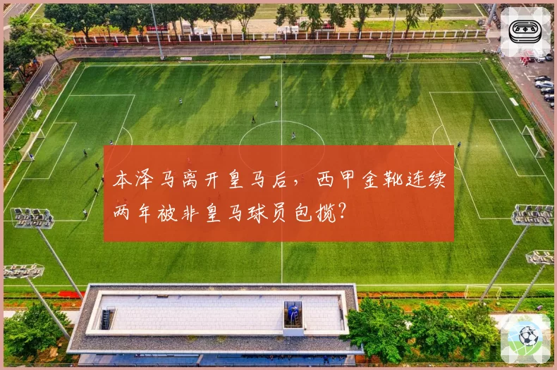 本泽马离开皇马后，西甲金靴连续两年被非皇马球员包揽？