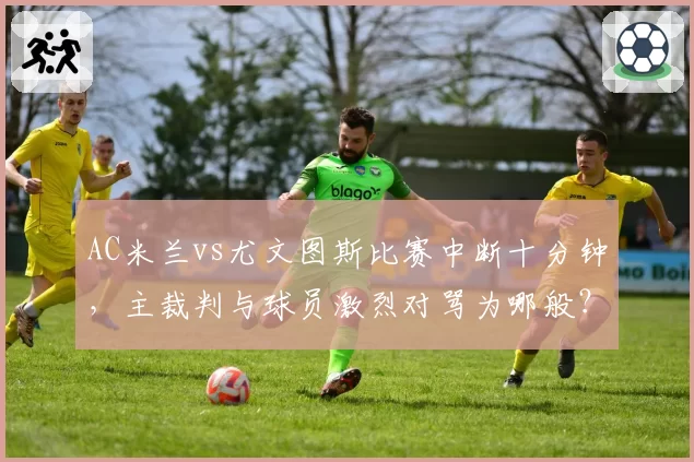 AC米兰vs尤文图斯比赛中断十分钟，主裁判与球员激烈对骂为哪般？