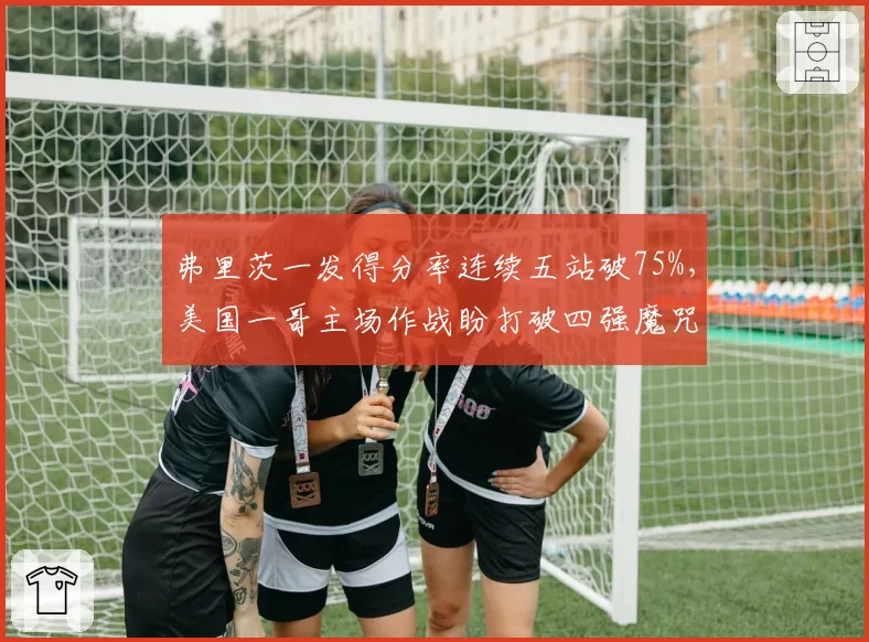 弗里茨一发得分率连续五站破75%，美国一哥主场作战盼打破四强魔咒