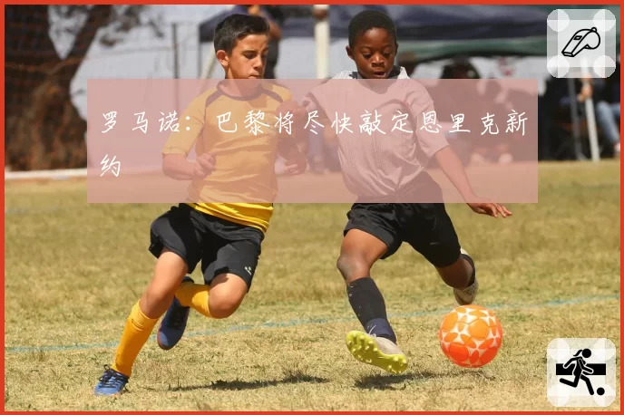 罗马诺:巴黎将尽快敲定恩里克新约