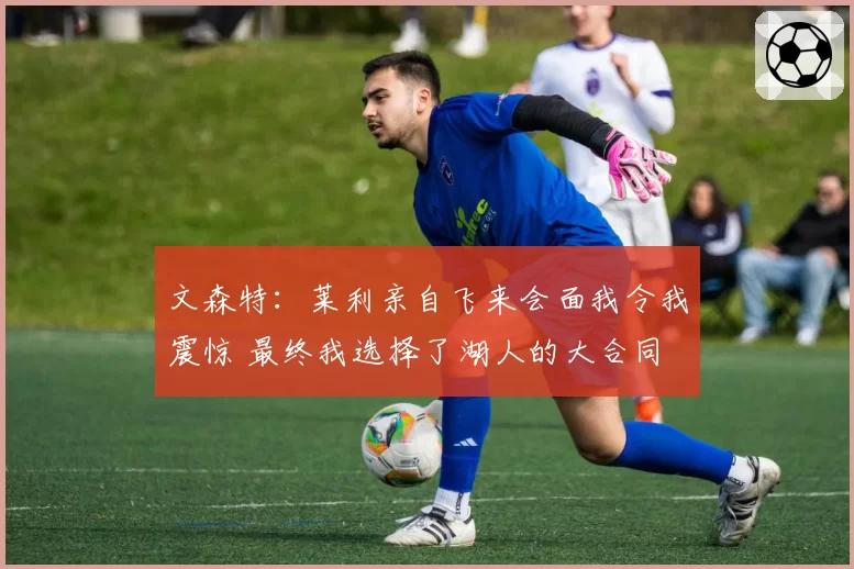 文森特:莱利亲自飞来会面我令我震惊 最终我选择了湖人的大合同