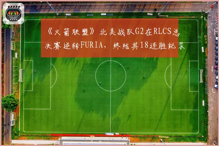 《火箭联盟》北美战队G2在RLCS总决赛逆转FURIA，终结其18连胜纪录