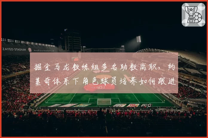 掘金马龙教练组多名助教离职,约基奇体系下角色球员培养如何跟进?