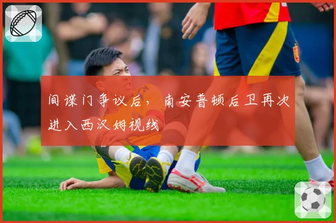间谍门争议后，南安普顿后卫再次进入西汉姆视线