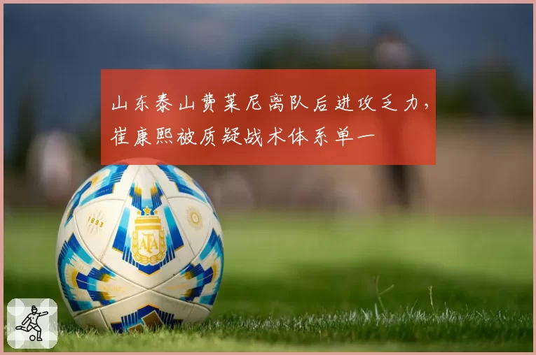 山东泰山费莱尼离队后进攻乏力,崔康熙被质疑战术体系单一