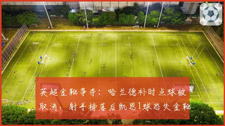 英超金靴争夺：哈兰德补时点球被取消，射手榜落后凯恩1球恐失金靴