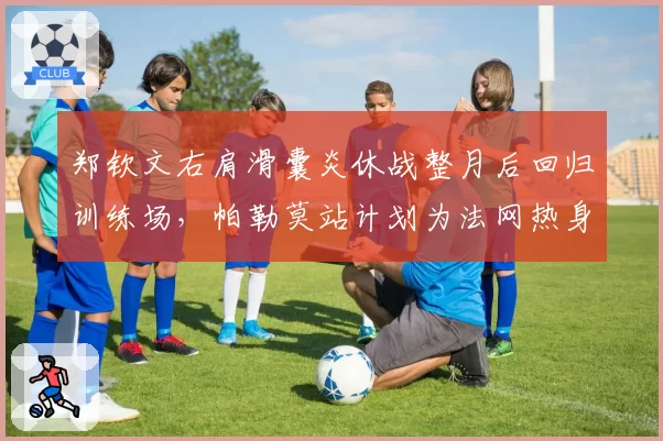 郑钦文右肩滑囊炎休战整月后回归训练场，帕勒莫站计划为法网热身