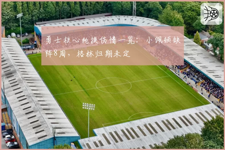 勇士核心轮换伤情一览:小佩顿缺阵8周,格林归期未定