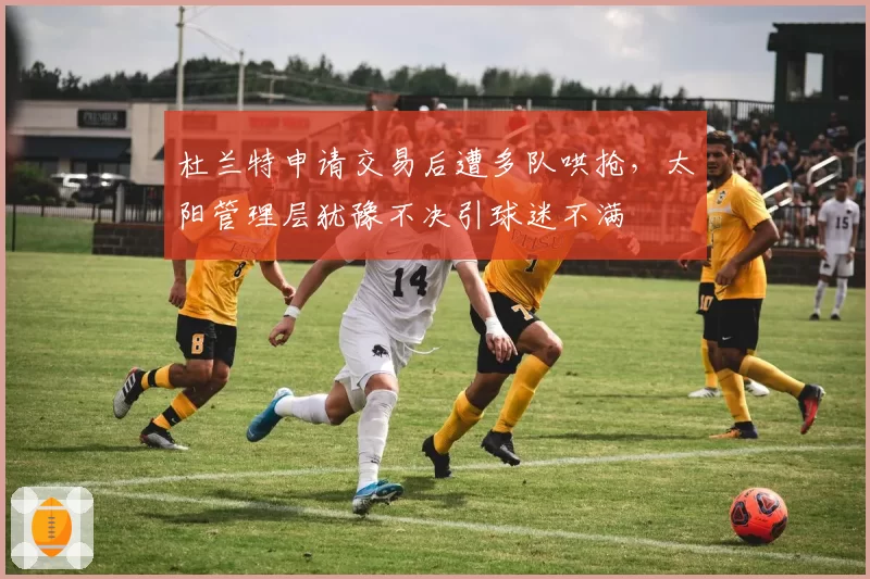 杜兰特申请交易后遭多队哄抢，太阳管理层犹豫不决引球迷不满