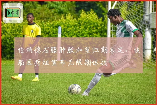 伦纳德右膝肿胀加重归期未定,快船医疗组宣布无限期休战