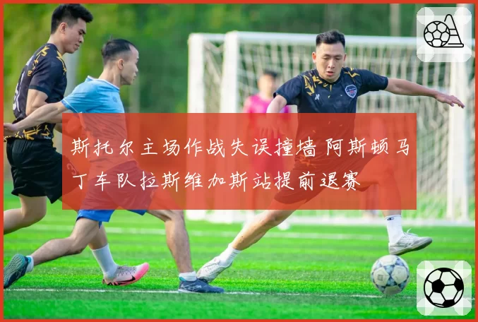 斯托尔主场作战失误撞墙 阿斯顿马丁车队拉斯维加斯站提前退赛