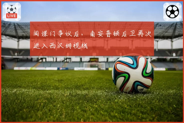 间谍门争议后，南安普顿后卫再次进入西汉姆视线