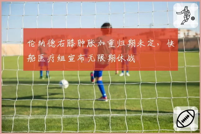 伦纳德右膝肿胀加重归期未定,快船医疗组宣布无限期休战