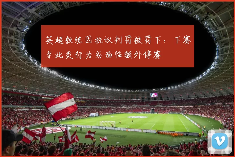 英超教练因抗议判罚被罚下，下赛季此类行为或面临额外停赛